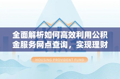 大埤全面解析如何高效利用公积金服务网点查询，实现理财与生活优化