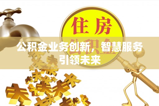 大埤公积金业务创新，智慧服务引领未来