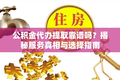 大埤公积金代办提取靠谱吗？揭秘服务真相与选择指南