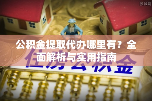 大埤公积金提取代办哪里有？全面解析与实用指南
