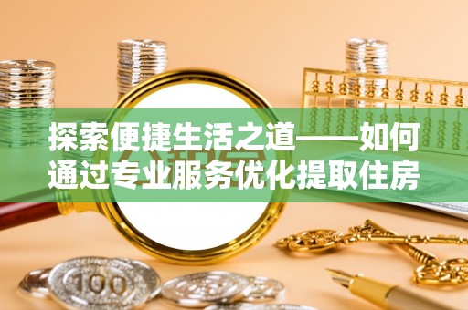 大埤探索便捷生活之道——如何通过专业服务优化提取住房公积金代办体验