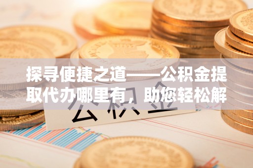 大埤探寻便捷之道——公积金提取代办哪里有，助您轻松解决资金难题