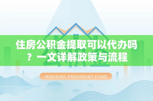 大埤住房公积金提取可以代办吗？一文详解政策与流程