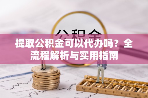 大埤提取公积金可以代办吗？全流程解析与实用指南