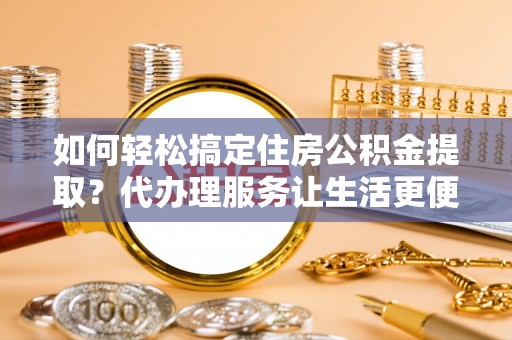 大埤如何轻松搞定住房公积金提取？代办理服务让生活更便捷！