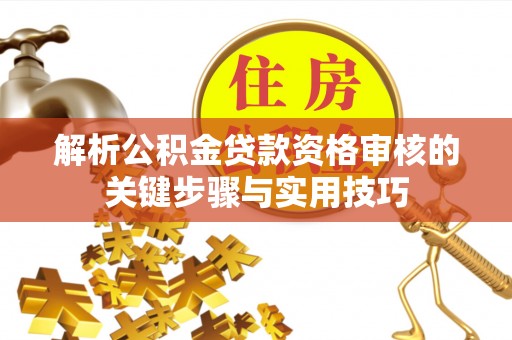 大埤解析公积金贷款资格审核的关键步骤与实用技巧