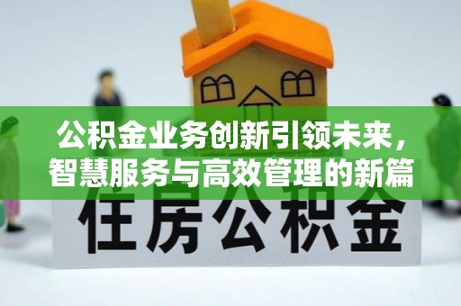 大埤公积金业务创新引领未来，智慧服务与高效管理的新篇章