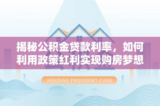 大埤揭秘公积金贷款利率，如何利用政策红利实现购房梦想？