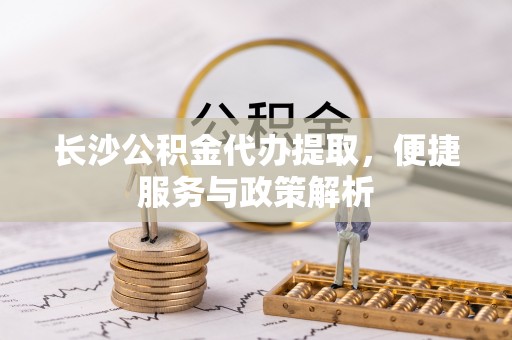 大埤长沙公积金代办提取，便捷服务与政策解析