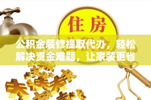 大埤公积金装修提取代办，轻松解决资金难题，让家装更省心