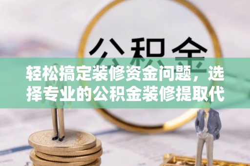 大埤轻松搞定装修资金问题，选择专业的公积金装修提取代办服务