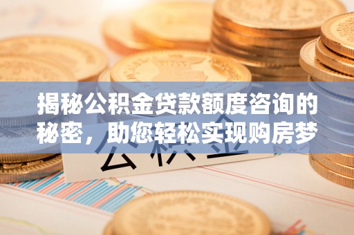 大埤揭秘公积金贷款额度咨询的秘密，助您轻松实现购房梦想