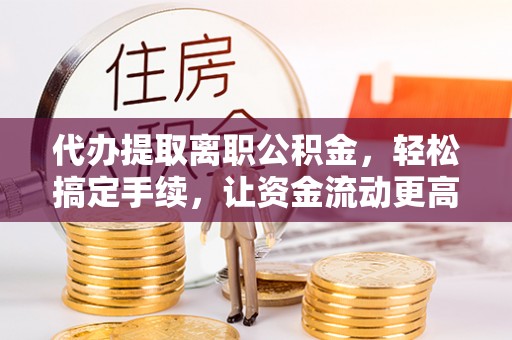 大埤代办提取离职公积金，轻松搞定手续，让资金流动更高效
