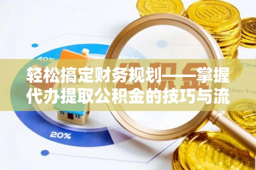 大埤轻松搞定财务规划——掌握代办提取公积金的技巧与流程