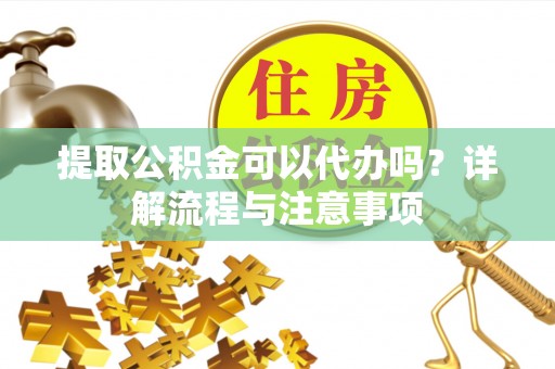 大埤提取公积金可以代办吗？详解流程与注意事项
