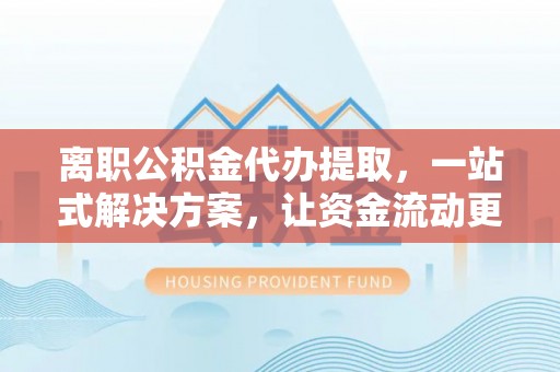 大埤离职公积金代办提取，一站式解决方案，让资金流动更便捷