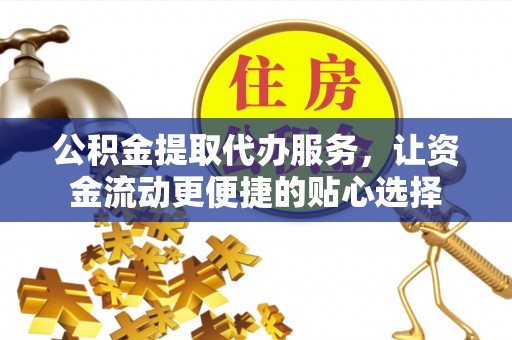 大埤公积金提取代办服务，让资金流动更便捷的贴心选择