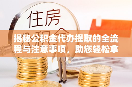 大埤揭秘公积金代办提取的全流程与注意事项，助您轻松拿回属于自己的钱