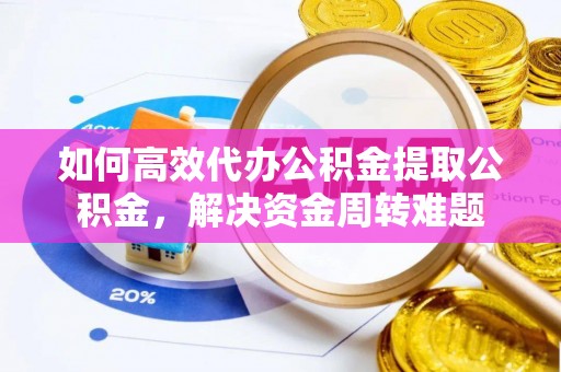 大埤如何高效代办公积金提取公积金，解决资金周转难题