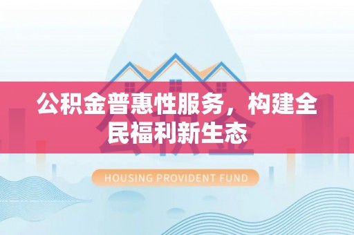 大埤公积金普惠性服务，构建全民福利新生态