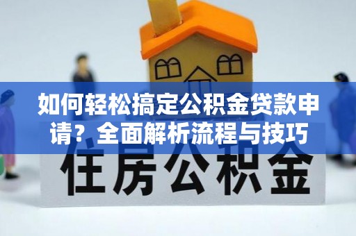 大埤如何轻松搞定公积金贷款申请？全面解析流程与技巧
