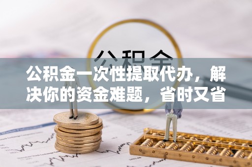 大埤公积金一次性提取代办，解决你的资金难题，省时又省心