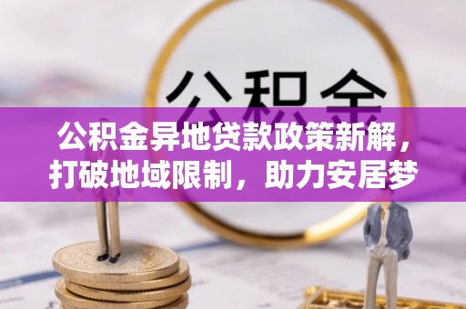 大埤公积金异地贷款政策新解，打破地域限制，助力安居梦想