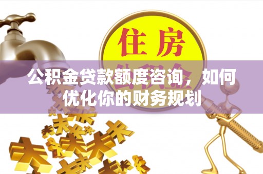 大埤公积金贷款额度咨询，如何优化你的财务规划