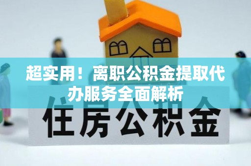 大埤超实用！离职公积金提取代办服务全面解析