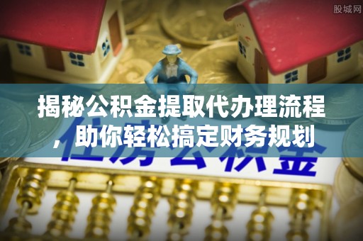 大埤揭秘公积金提取代办理流程，助你轻松搞定财务规划