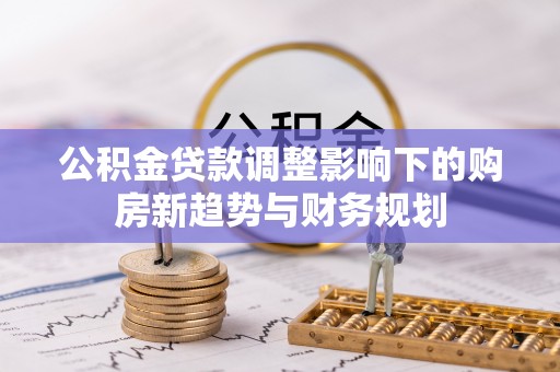 大埤公积金贷款调整影响下的购房新趋势与财务规划