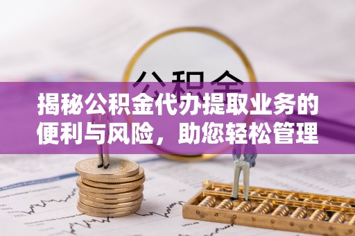 大埤揭秘公积金代办提取业务的便利与风险，助您轻松管理个人财务