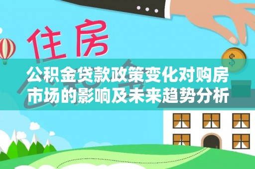 大埤公积金贷款政策变化对购房市场的影响及未来趋势分析