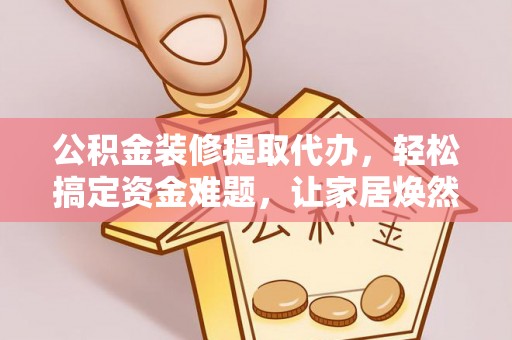 大埤公积金装修提取代办，轻松搞定资金难题，让家居焕然一新