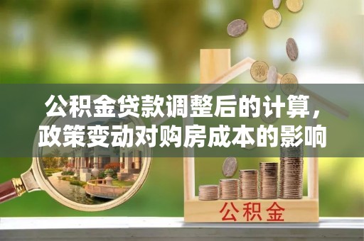 大埤公积金贷款调整后的计算，政策变动对购房成本的影响分析