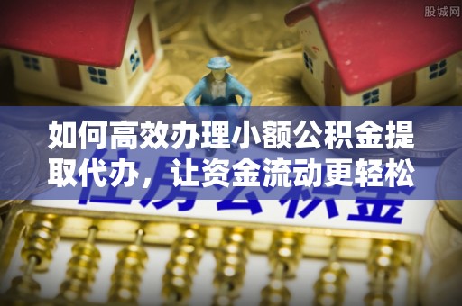 大埤如何高效办理小额公积金提取代办，让资金流动更轻松