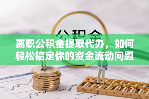 大埤离职公积金提取代办，如何轻松搞定你的资金流动问题
