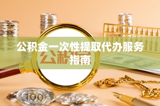 大埤公积金一次性提取代办服务指南