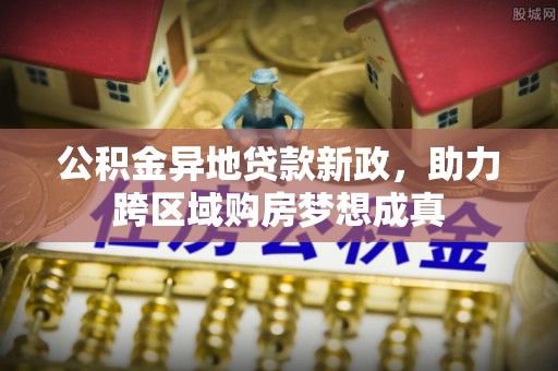 大埤公积金异地贷款新政，助力跨区域购房梦想成真