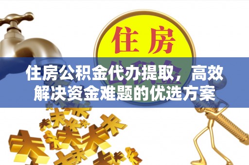 大埤住房公积金代办提取，高效解决资金难题的优选方案