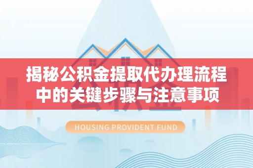 大埤揭秘公积金提取代办理流程中的关键步骤与注意事项