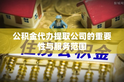 大埤公积金代办提取公司的重要性与服务范围