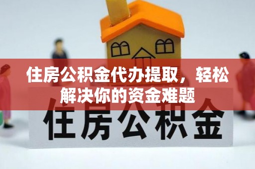 大埤住房公积金代办提取，轻松解决你的资金难题