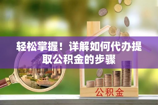 大埤轻松掌握！详解如何代办提取公积金的步骤