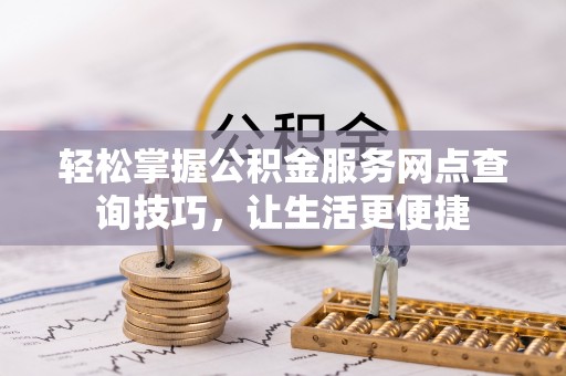 大埤轻松掌握公积金服务网点查询技巧，让生活更便捷
