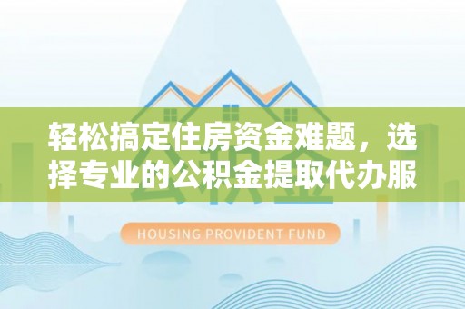 大埤轻松搞定住房资金难题，选择专业的公积金提取代办服务