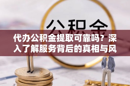 大埤代办公积金提取可靠吗？深入了解服务背后的真相与风险