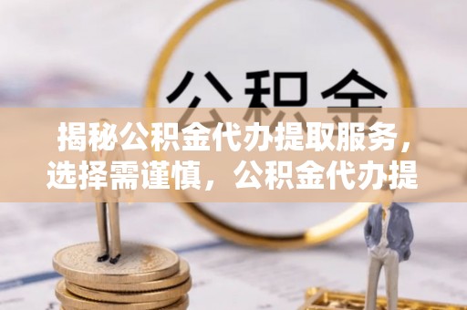 大埤揭秘公积金代办提取服务，选择需谨慎，公积金代办提取靠谱吗？