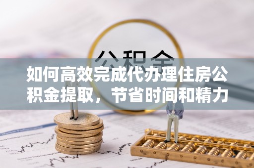 大埤如何高效完成代办理住房公积金提取，节省时间和精力？