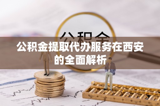 大埤公积金提取代办服务在西安的全面解析